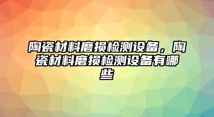 陶瓷材料磨損檢測(cè)設(shè)備，陶瓷材料磨損檢測(cè)設(shè)備有哪些