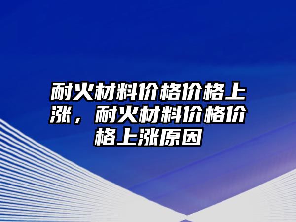 耐火材料價(jià)格價(jià)格上漲，耐火材料價(jià)格價(jià)格上漲原因