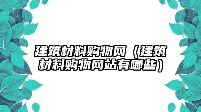 建筑材料購(gòu)物網(wǎng)（建筑材料購(gòu)物網(wǎng)站有哪些）