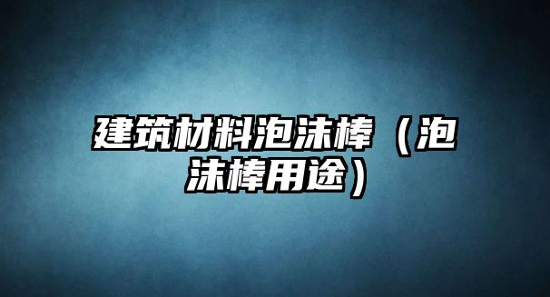 建筑材料泡沫棒（泡沫棒用途）