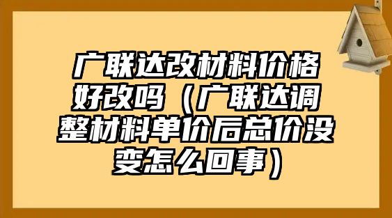 廣聯(lián)達(dá)改材料價(jià)格好改嗎（廣聯(lián)達(dá)調(diào)整材料單價(jià)后總價(jià)沒(méi)變?cè)趺椿厥拢?/>
										</a>
										<p class=