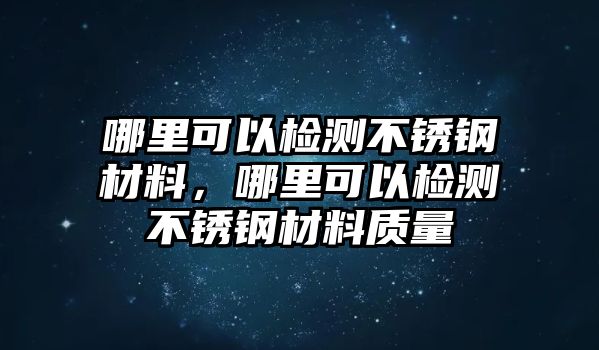 哪里可以檢測不銹鋼材料，哪里可以檢測不銹鋼材料質(zhì)量