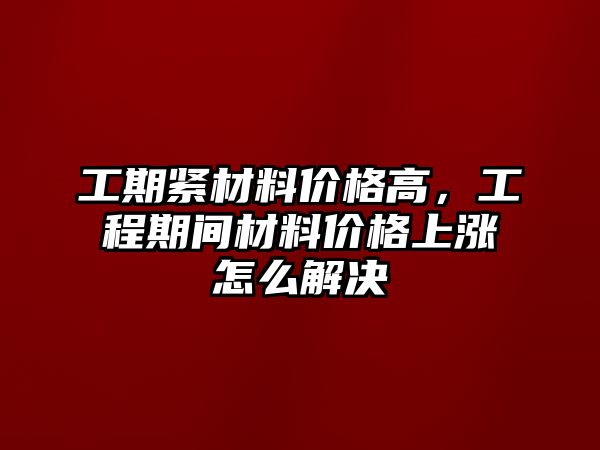 工期緊材料價(jià)格高，工程期間材料價(jià)格上漲怎么解決