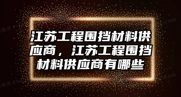 江蘇工程圍擋材料供應(yīng)商，江蘇工程圍擋材料供應(yīng)商有哪些