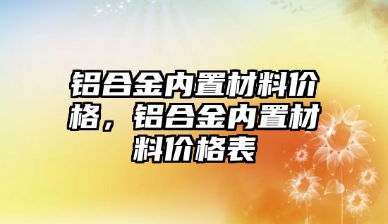 鋁合金內置材料價格，鋁合金內置材料價格表