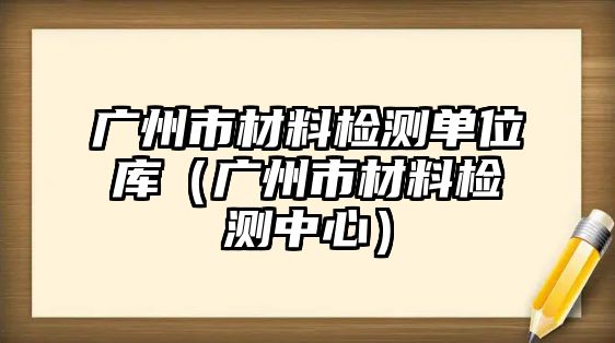 廣州市材料檢測(cè)單位庫（廣州市材料檢測(cè)中心）