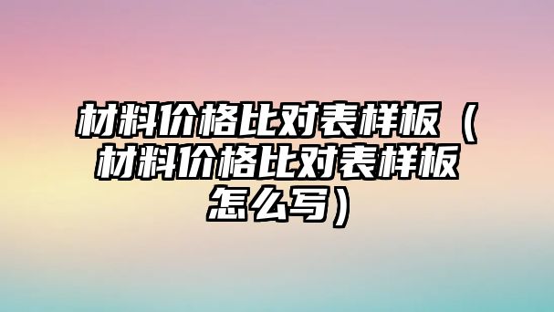 材料價格比對表樣板（材料價格比對表樣板怎么寫）