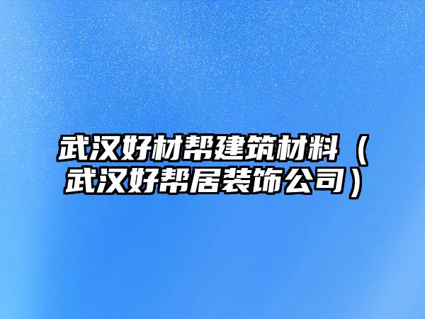 武漢好材幫建筑材料（武漢好幫居裝飾公司）