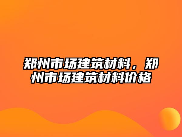 鄭州市場建筑材料，鄭州市場建筑材料價格