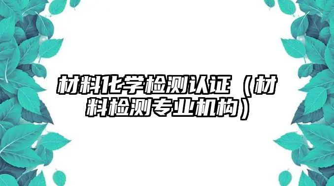 材料化學(xué)檢測認證（材料檢測專業(yè)機構(gòu)）