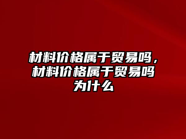 材料價(jià)格屬于貿(mào)易嗎，材料價(jià)格屬于貿(mào)易嗎為什么