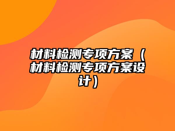 材料檢測專項方案（材料檢測專項方案設(shè)計）