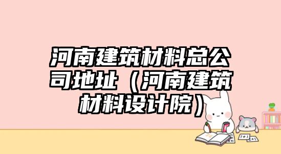 河南建筑材料總公司地址（河南建筑材料設(shè)計(jì)院）