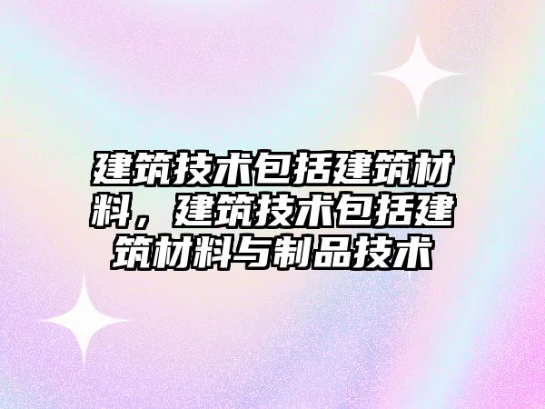 建筑技術(shù)包括建筑材料，建筑技術(shù)包括建筑材料與制品技術(shù)