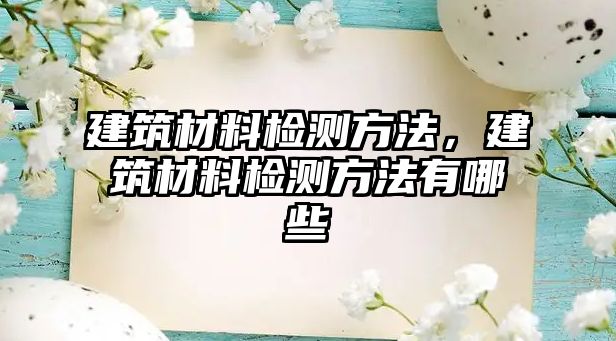 建筑材料檢測(cè)方法，建筑材料檢測(cè)方法有哪些