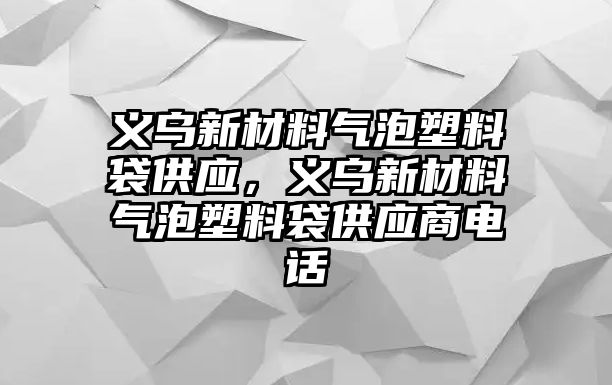 義烏新材料氣泡塑料袋供應，義烏新材料氣泡塑料袋供應商電話