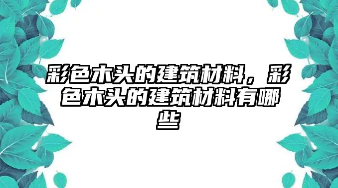 彩色木頭的建筑材料，彩色木頭的建筑材料有哪些