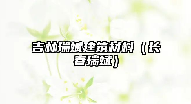 吉林瑞斌建筑材料（長(zhǎng)春瑞斌）