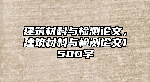 建筑材料與檢測論文，建筑材料與檢測論文1500字