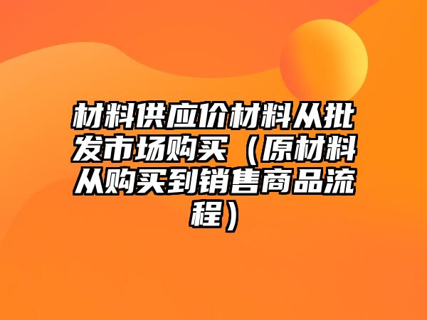 材料供應(yīng)價材料從批發(fā)市場購買（原材料從購買到銷售商品流程）