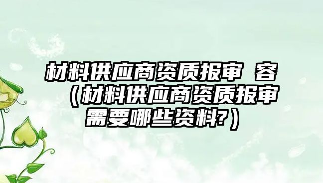 材料供應商資質報審內容（材料供應商資質報審需要哪些資料?）