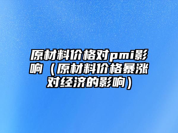 原材料價格對pmi影響（原材料價格暴漲對經(jīng)濟的影響）