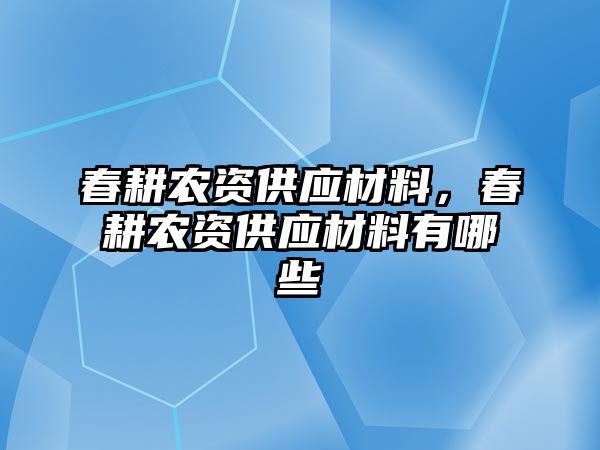 春耕農(nóng)資供應(yīng)材料，春耕農(nóng)資供應(yīng)材料有哪些