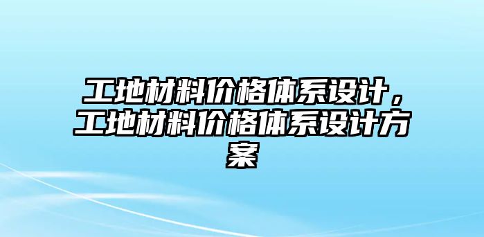 工地材料價(jià)格體系設(shè)計(jì)，工地材料價(jià)格體系設(shè)計(jì)方案