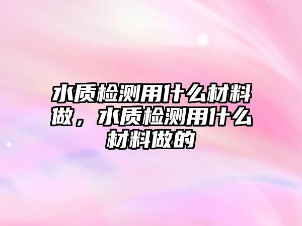 水質(zhì)檢測用什么材料做，水質(zhì)檢測用什么材料做的