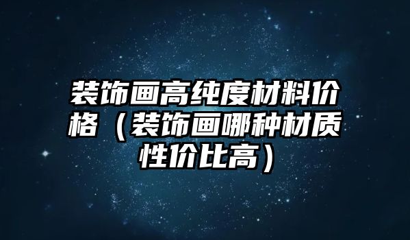 裝飾畫高純度材料價(jià)格（裝飾畫哪種材質(zhì)性價(jià)比高）