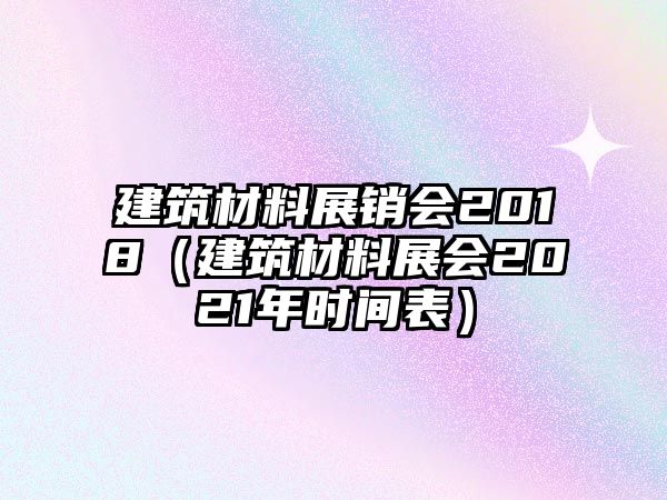 建筑材料展銷會(huì)2018（建筑材料展會(huì)2021年時(shí)間表）