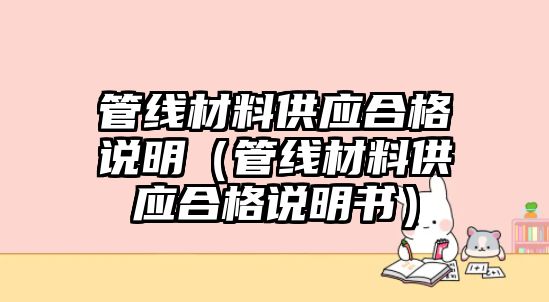 管線材料供應(yīng)合格說明（管線材料供應(yīng)合格說明書）