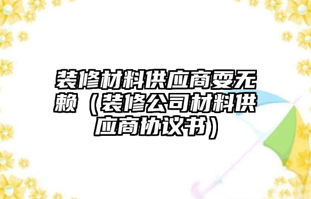 裝修材料供應商耍無賴（裝修公司材料供應商協(xié)議書）