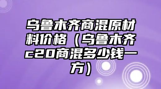 烏魯木齊商混原材料價(jià)格（烏魯木齊c20商混多少錢一方）