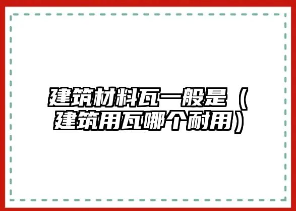 建筑材料瓦一般是（建筑用瓦哪個(gè)耐用）