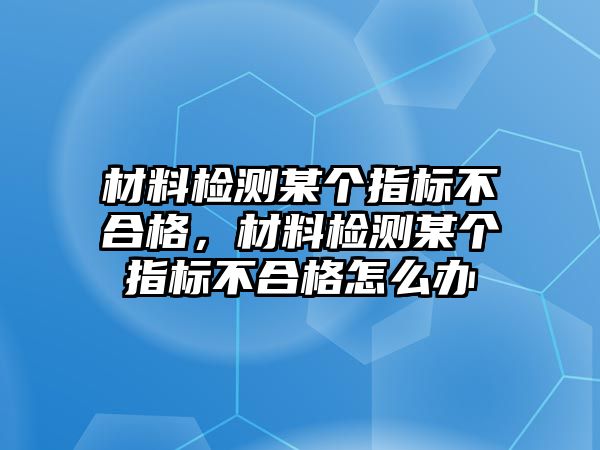 材料檢測某個指標(biāo)不合格，材料檢測某個指標(biāo)不合格怎么辦