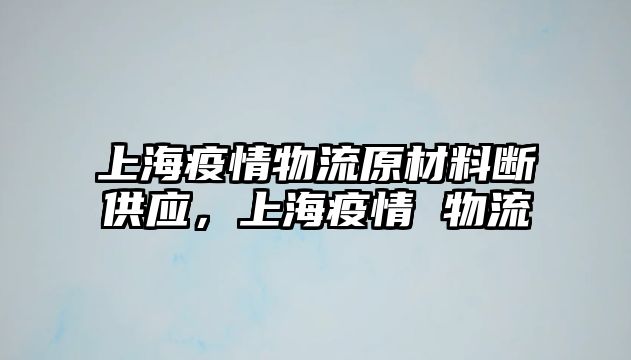 上海疫情物流原材料斷供應(yīng)，上海疫情 物流