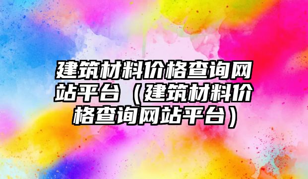 建筑材料價(jià)格查詢網(wǎng)站平臺(tái)（建筑材料價(jià)格查詢網(wǎng)站平臺(tái)）