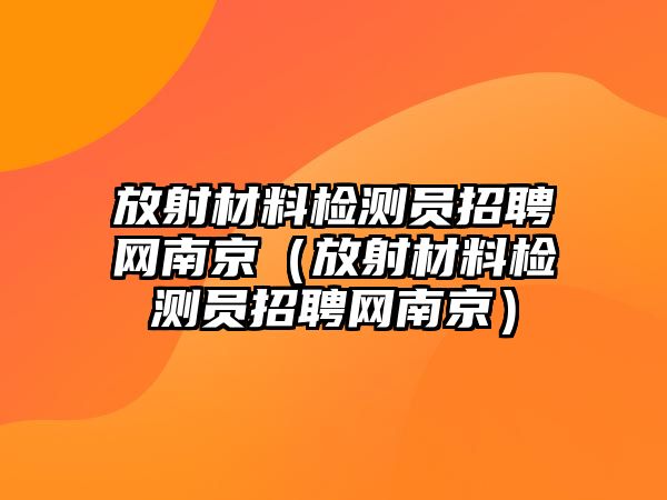 放射材料檢測員招聘網(wǎng)南京（放射材料檢測員招聘網(wǎng)南京）