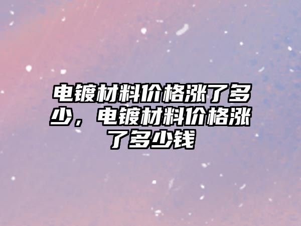 電鍍材料價格漲了多少，電鍍材料價格漲了多少錢