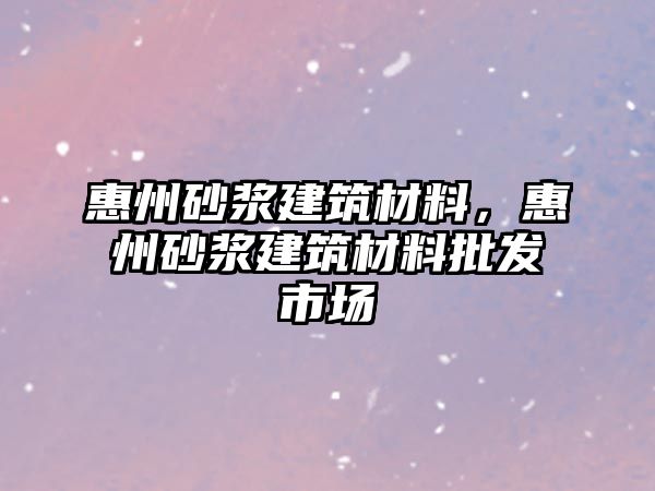 惠州砂漿建筑材料，惠州砂漿建筑材料批發(fā)市場