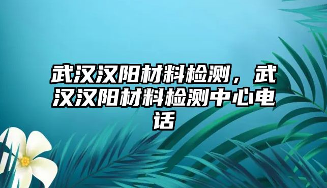 武漢漢陽(yáng)材料檢測(cè)，武漢漢陽(yáng)材料檢測(cè)中心電話