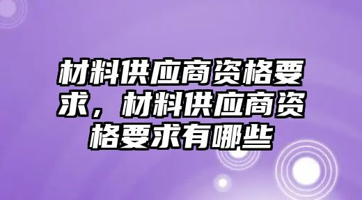 材料供應(yīng)商資格要求，材料供應(yīng)商資格要求有哪些