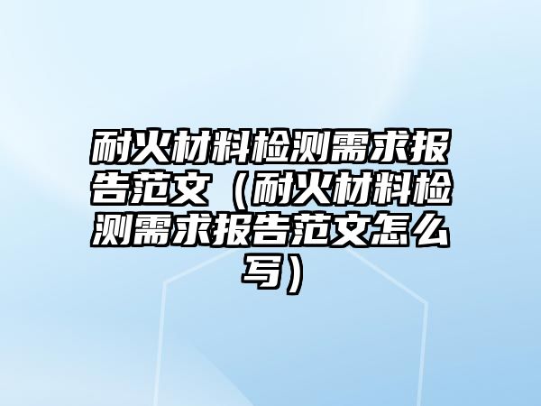 耐火材料檢測(cè)需求報(bào)告范文（耐火材料檢測(cè)需求報(bào)告范文怎么寫(xiě)）