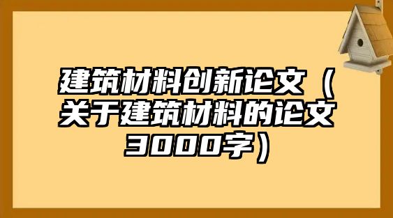 建筑材料創(chuàng)新論文（關(guān)于建筑材料的論文3000字）