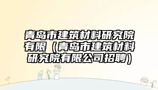 青島市建筑材料研究院有限（青島市建筑材料研究院有限公司招聘）