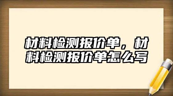 材料檢測(cè)報(bào)價(jià)單，材料檢測(cè)報(bào)價(jià)單怎么寫