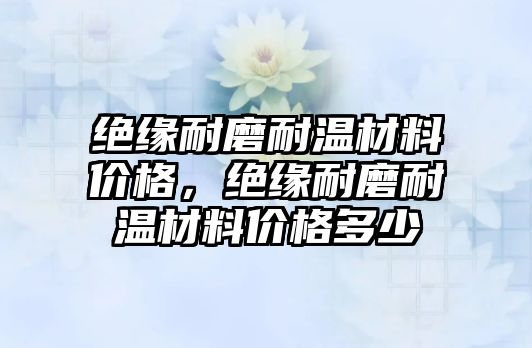 絕緣耐磨耐溫材料價(jià)格，絕緣耐磨耐溫材料價(jià)格多少