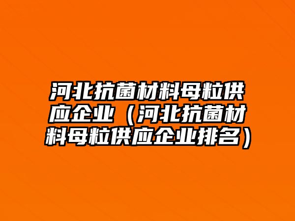 河北抗菌材料母粒供應(yīng)企業(yè)（河北抗菌材料母粒供應(yīng)企業(yè)排名）