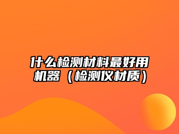 什么檢測(cè)材料最好用機(jī)器（檢測(cè)儀材質(zhì)）